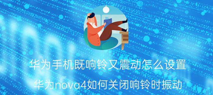 华为手机既响铃又震动怎么设置 华为nova4如何关闭响铃时振动？